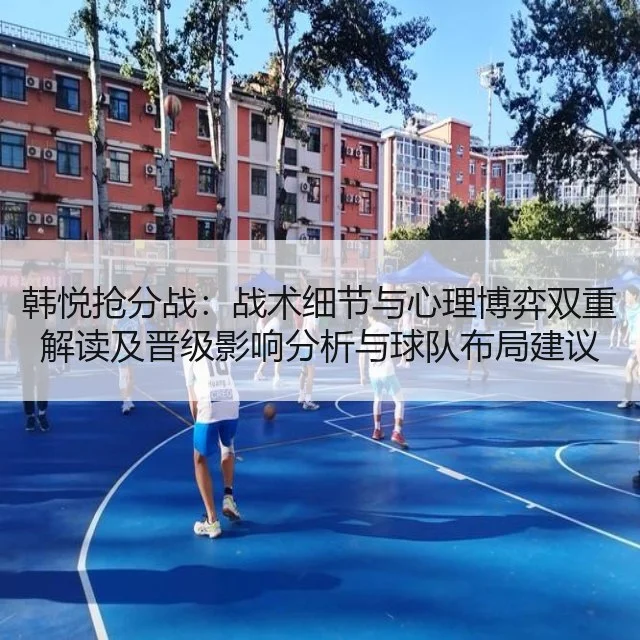 韩悦抢分战：战术细节与心理博弈双重解读及晋级影响分析与球队布局建议